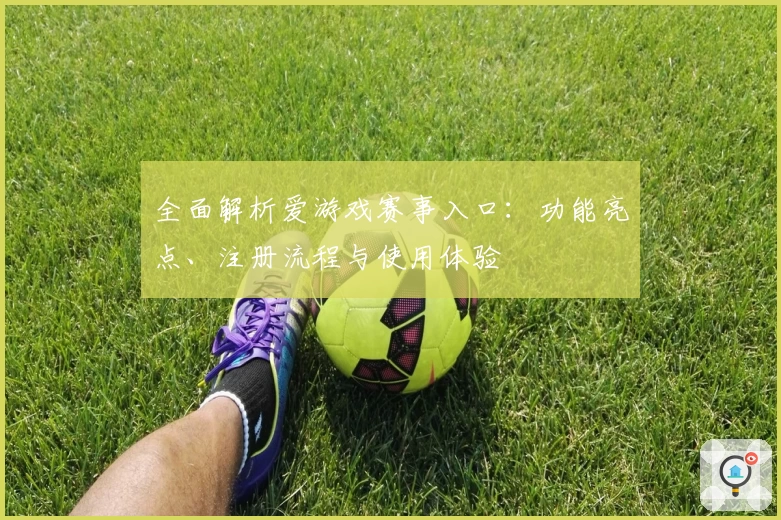 全面解析爱游戏赛事入口：功能亮点、注册流程与使用体验