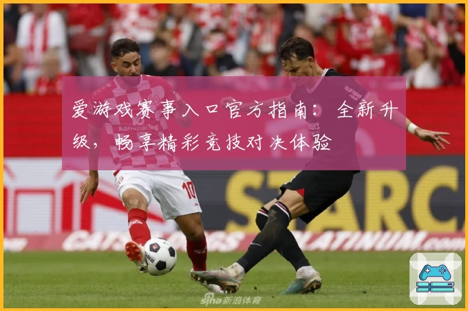 爱游戏赛事入口官方指南：全新升级，畅享精彩竞技对决体验