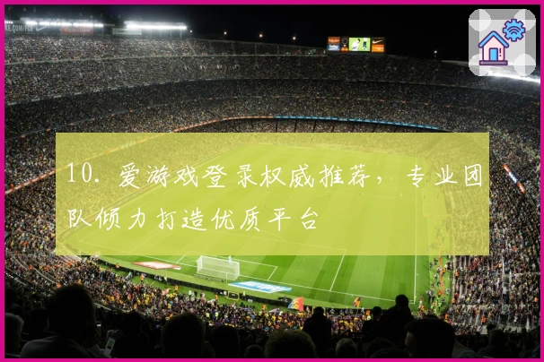 10. 爱游戏登录权威推荐，专业团队倾力打造优质平台