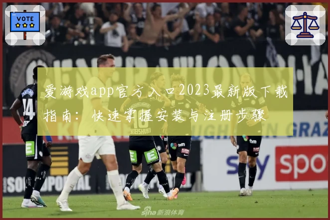 爱游戏app官方入口2023最新版下载指南：快速掌握安装与注册步骤
