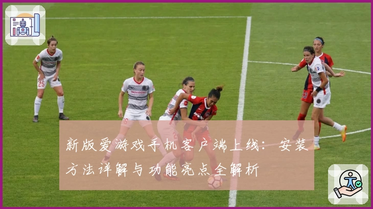 新版爱游戏手机客户端上线：安装方法详解与功能亮点全解析