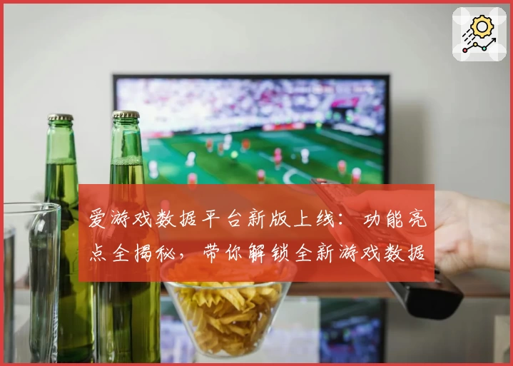 爱游戏数据平台新版上线:功能亮点全揭秘,带你解锁全新游戏数据体验