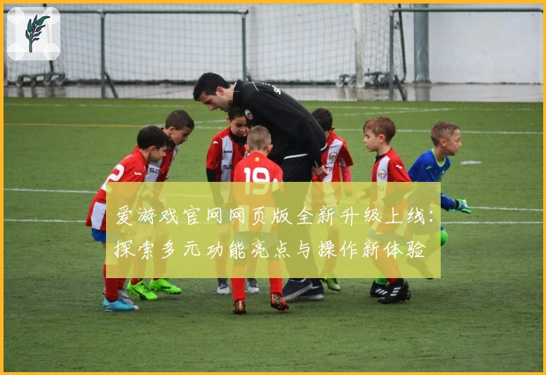 爱游戏官网网页版全新升级上线：探索多元功能亮点与操作新体验